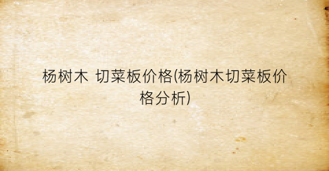 杨树木 切菜板价格(杨树木切菜板价格分析)